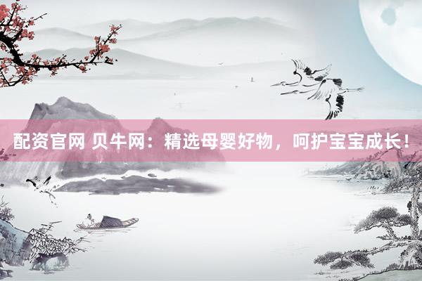 配资官网 贝牛网：精选母婴好物，呵护宝宝成长！