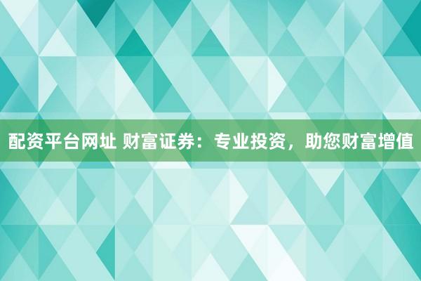 配资平台网址 财富证券：专业投资，助您财富增值