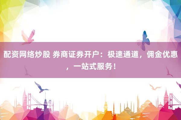 配资网络炒股 券商证券开户：极速通道，佣金优惠，一站式服务！
