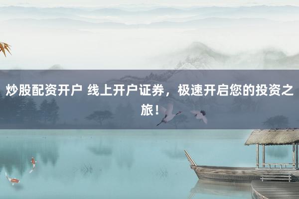 炒股配资开户 线上开户证券，极速开启您的投资之旅！