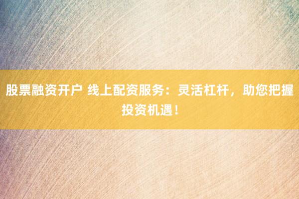 股票融资开户 线上配资服务：灵活杠杆，助您把握投资机遇！