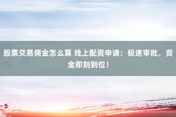 股票交易佣金怎么算 线上配资申请：极速审批，资金即刻到位！