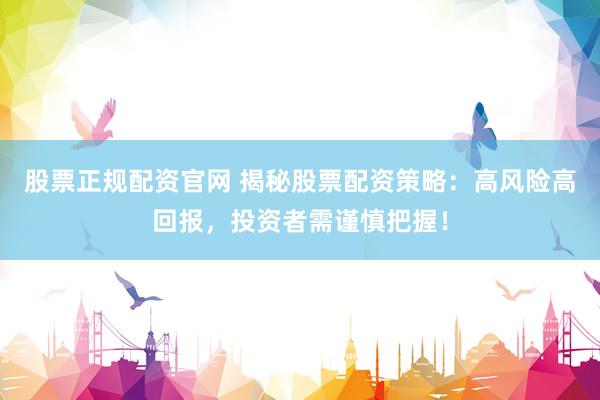 股票正规配资官网 揭秘股票配资策略：高风险高回报，投资者需谨慎把握！