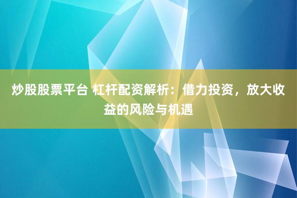 炒股股票平台 杠杆配资解析：借力投资，放大收益的风险与机遇