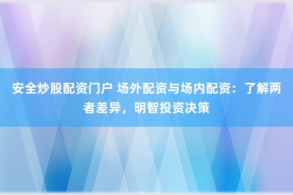 安全炒股配资门户 场外配资与场内配资：了解两者差异，明智投资决策