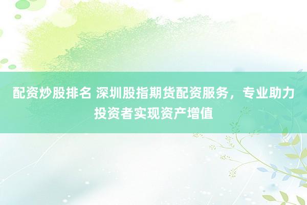 配资炒股排名 深圳股指期货配资服务，专业助力投资者实现资产增值