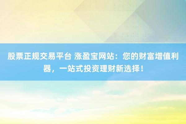 股票正规交易平台 涨盈宝网站：您的财富增值利器，一站式投资理财新选择！