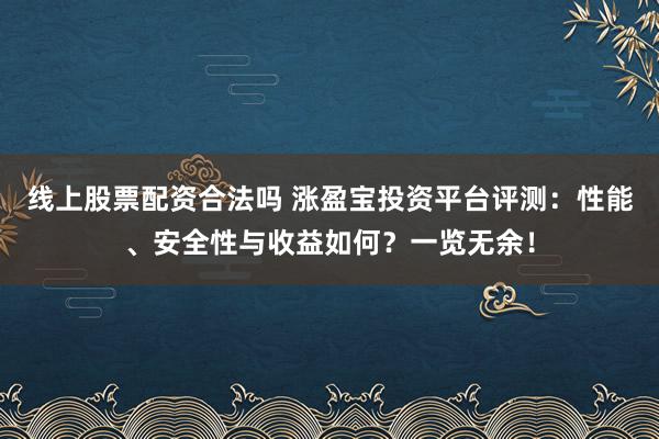 线上股票配资合法吗 涨盈宝投资平台评测：性能、安全性与收益如何？一览无余！