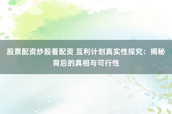 股票配资炒股看配资 互利计划真实性探究：揭秘背后的真相与可行性