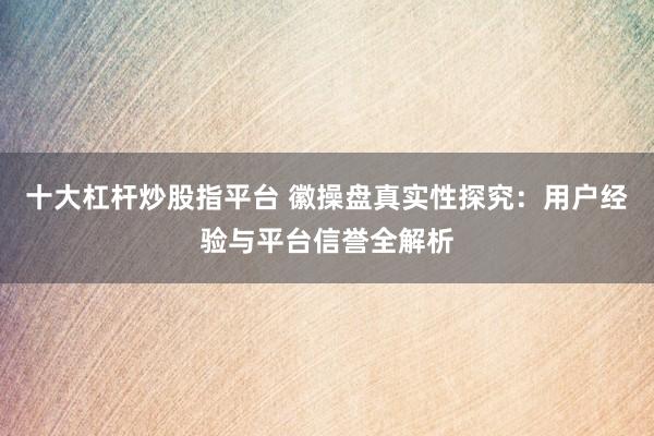十大杠杆炒股指平台 徽操盘真实性探究：用户经验与平台信誉全解析
