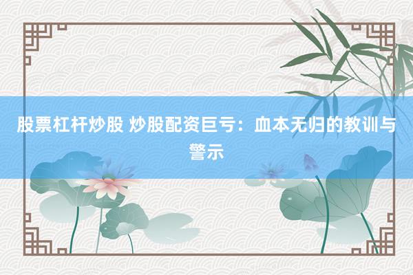 股票杠杆炒股 炒股配资巨亏：血本无归的教训与警示