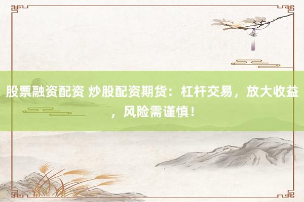 股票融资配资 炒股配资期货：杠杆交易，放大收益，风险需谨慎！