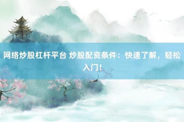 网络炒股杠杆平台 炒股配资条件：快速了解，轻松入门！