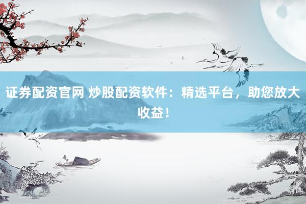 证券配资官网 炒股配资软件：精选平台，助您放大收益！