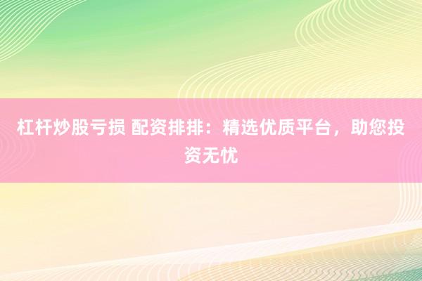 杠杆炒股亏损 配资排排：精选优质平台，助您投资无忧