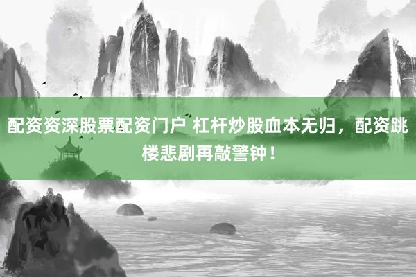 配资资深股票配资门户 杠杆炒股血本无归，配资跳楼悲剧再敲警钟！