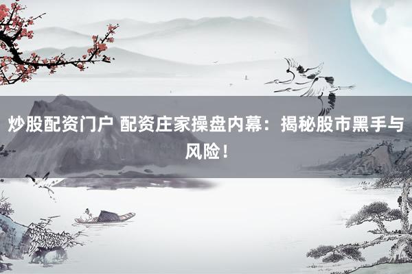 炒股配资门户 配资庄家操盘内幕：揭秘股市黑手与风险！