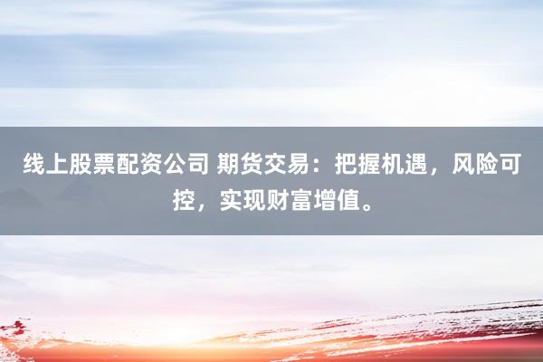 线上股票配资公司 期货交易：把握机遇，风险可控，实现财富增值。