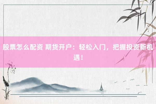 股票怎么配资 期货开户：轻松入门，把握投资新机遇！
