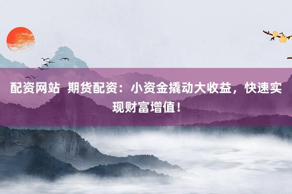 配资网站  期货配资：小资金撬动大收益，快速实现财富增值！