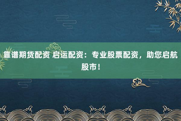 靠谱期货配资 启运配资：专业股票配资，助您启航股市！