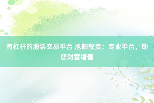 有杠杆的股票交易平台 旭阳配资：专业平台，助您财富增值