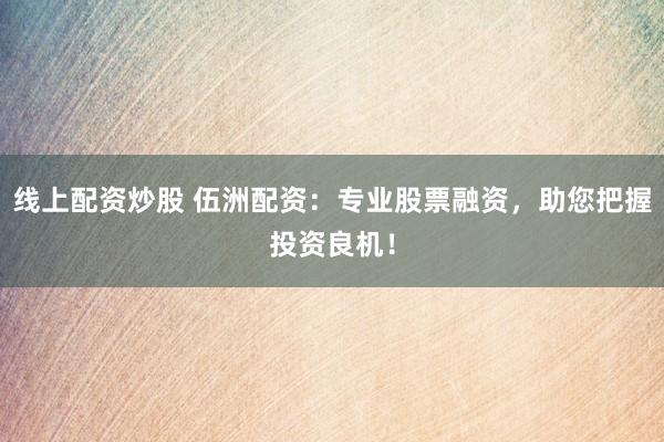 线上配资炒股 伍洲配资：专业股票融资，助您把握投资良机！