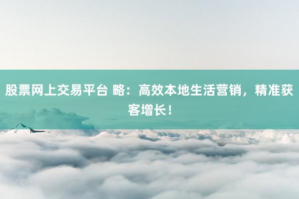 股票网上交易平台 略：高效本地生活营销，精准获客增长！