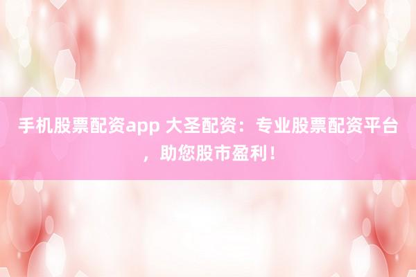 手机股票配资app 大圣配资：专业股票配资平台，助您股市盈利！