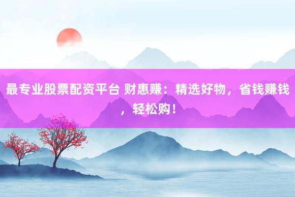 最专业股票配资平台 财惠赚：精选好物，省钱赚钱，轻松购！