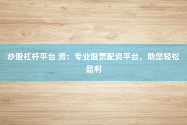 炒股杠杆平台 资：专业股票配资平台，助您轻松盈利