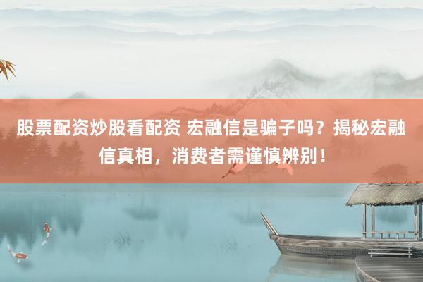 股票配资炒股看配资 宏融信是骗子吗？揭秘宏融信真相，消费者需谨慎辨别！