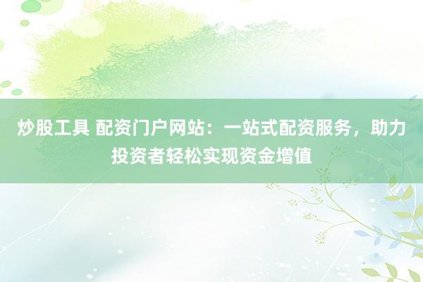炒股工具 配资门户网站：一站式配资服务，助力投资者轻松实现资金增值