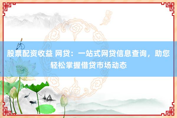 股票配资收益 网贷：一站式网贷信息查询，助您轻松掌握借贷市场动态
