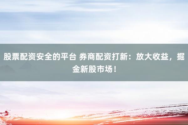股票配资安全的平台 券商配资打新：放大收益，掘金新股市场！