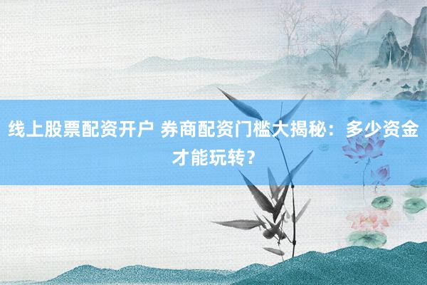 线上股票配资开户 券商配资门槛大揭秘：多少资金才能玩转？