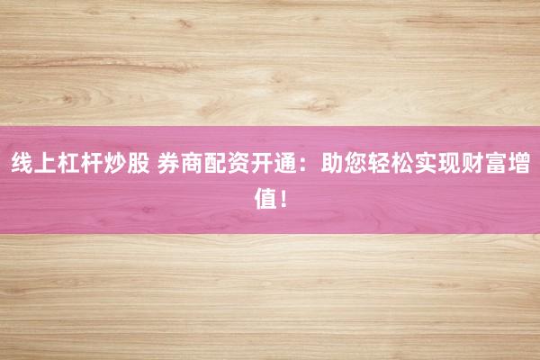 线上杠杆炒股 券商配资开通：助您轻松实现财富增值！
