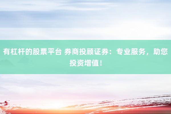 有杠杆的股票平台 券商投顾证券：专业服务，助您投资增值！