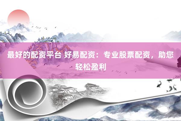 最好的配资平台 好易配资：专业股票配资，助您轻松盈利