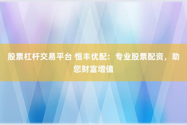 股票杠杆交易平台 恒丰优配：专业股票配资，助您财富增值