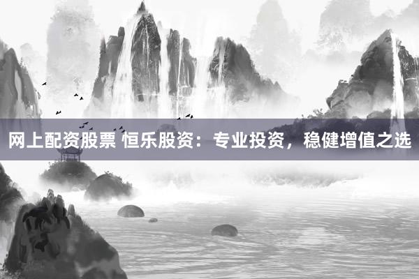 网上配资股票 恒乐股资：专业投资，稳健增值之选