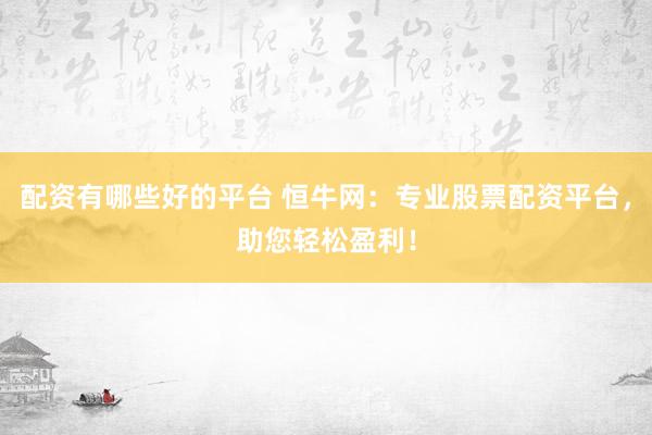 配资有哪些好的平台 恒牛网：专业股票配资平台，助您轻松盈利！