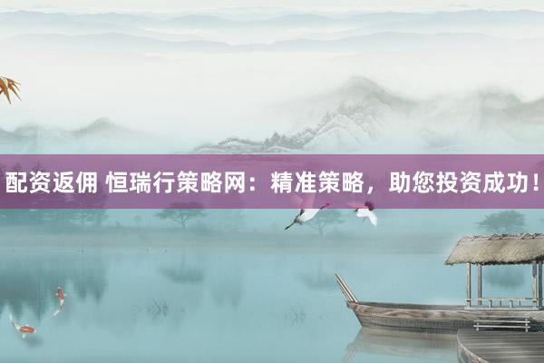 配资返佣 恒瑞行策略网：精准策略，助您投资成功！