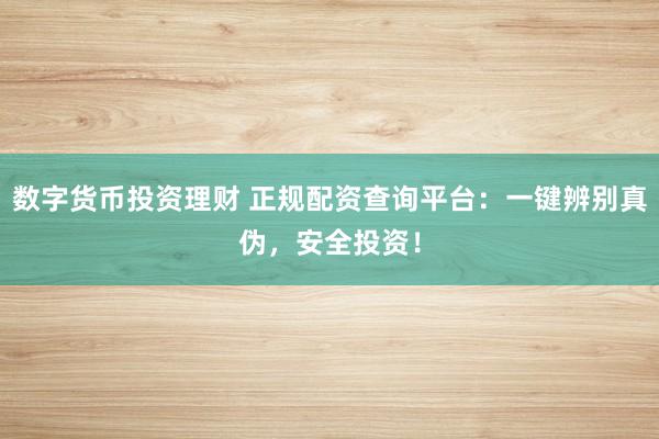 数字货币投资理财 正规配资查询平台：一键辨别真伪，安全投资！