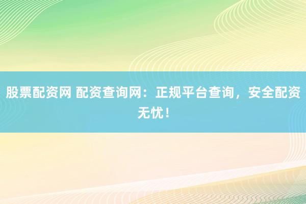 股票配资网 配资查询网：正规平台查询，安全配资无忧！