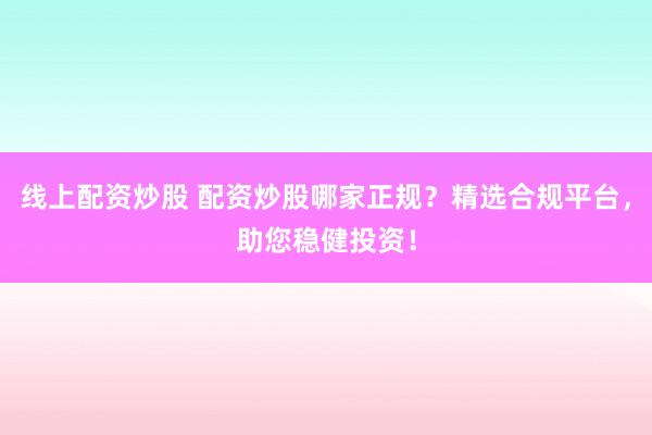 线上配资炒股 配资炒股哪家正规？精选合规平台，助您稳健投资！