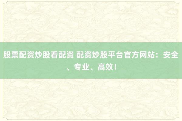 股票配资炒股看配资 配资炒股平台官方网站：安全、专业、高效！
