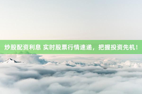 炒股配资利息 实时股票行情速递，把握投资先机！