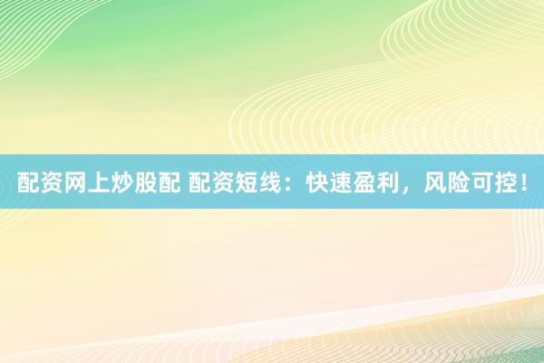 配资网上炒股配 配资短线：快速盈利，风险可控！