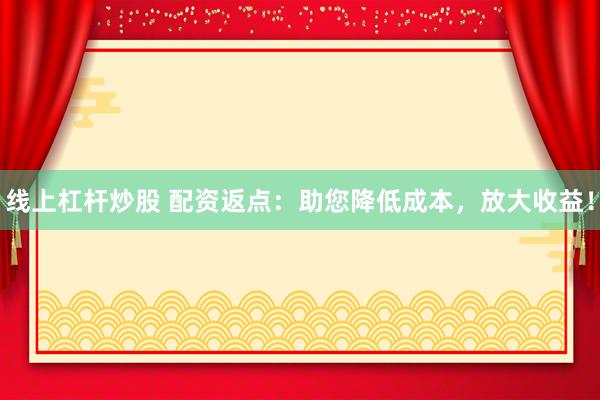 线上杠杆炒股 配资返点：助您降低成本，放大收益！